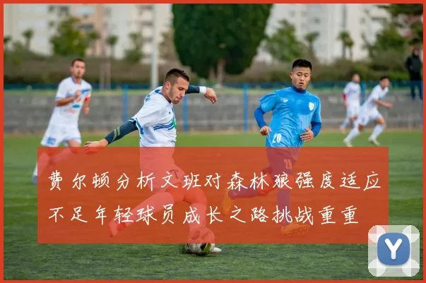 费尔顿分析文班对森林狼强度适应不足年轻球员成长之路挑战重重