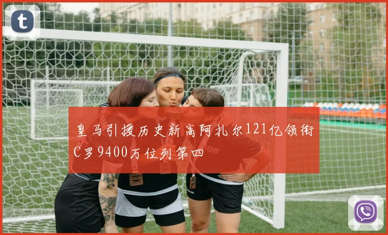 皇马引援历史新高阿扎尔121亿领衔C罗9400万位列第四