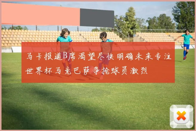 马卡报道B席渴望尽快明确未来专注世界杯马竞巴萨争抢球员激烈