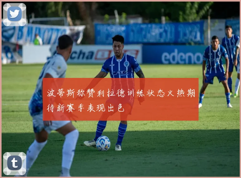 波蒂斯称赞利拉德训练状态火热期待新赛季表现出色
