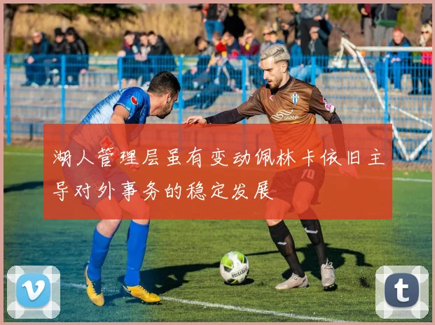 湖人管理层虽有变动佩林卡依旧主导对外事务的稳定发展
