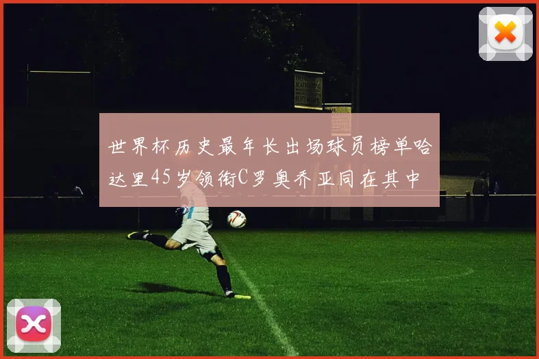 世界杯历史最年长出场球员榜单哈达里45岁领衔C罗奥乔亚同在其中