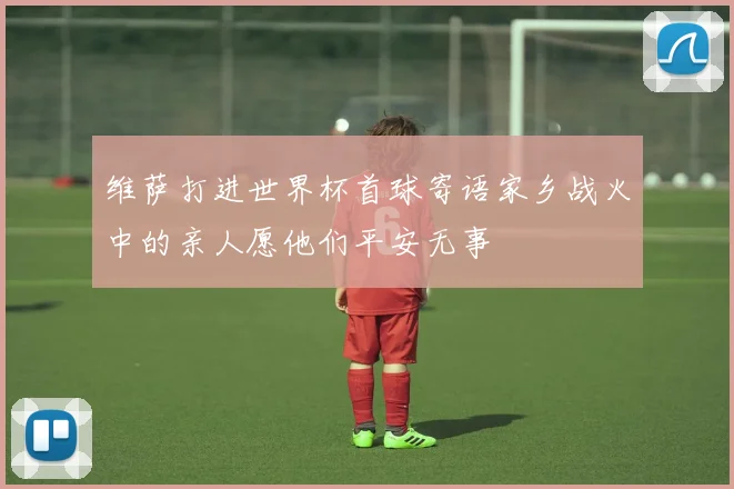 维萨打进世界杯首球寄语家乡战火中的亲人愿他们平安无事