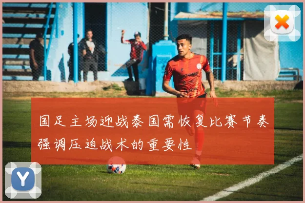 国足主场迎战泰国需恢复比赛节奏强调压迫战术的重要性