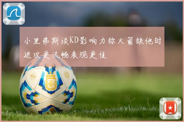 小里弗斯谈KD影响力称火箭缺他时进攻更流畅表现更佳