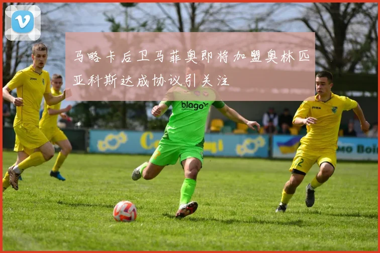 马略卡后卫马菲奥即将加盟奥林匹亚科斯达成协议引关注