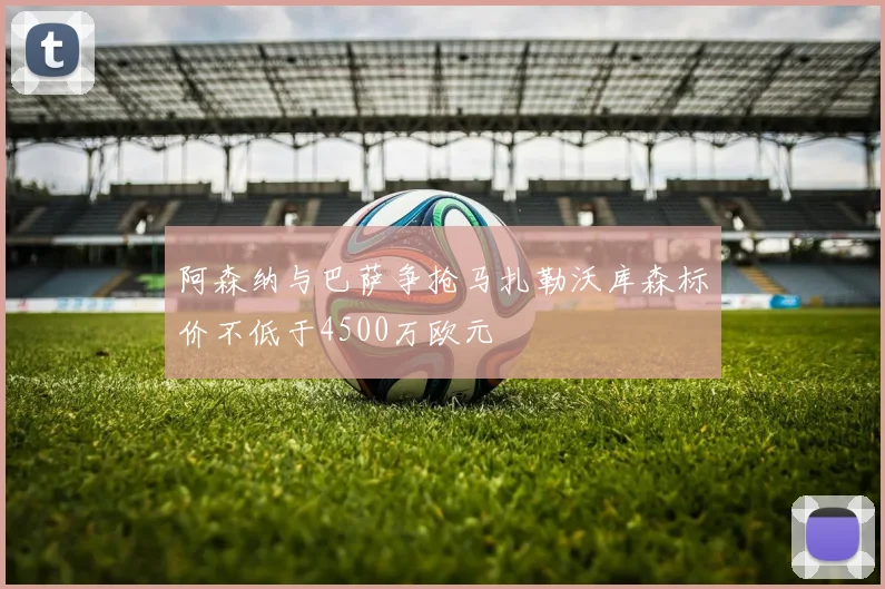 阿森纳与巴萨争抢马扎勒沃库森标价不低于4500万欧元