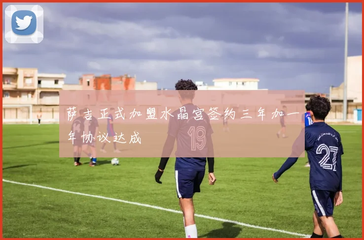 萨吉正式加盟水晶宫签约三年加一年协议达成