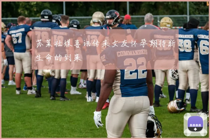 苏莱社媒喜讯传来女友怀孕期待新生命的到来